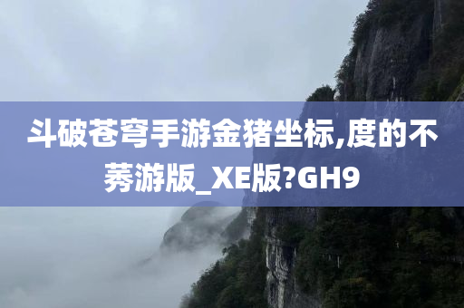 斗破苍穹手游金猪坐标,度的不莠游版_XE版?GH9