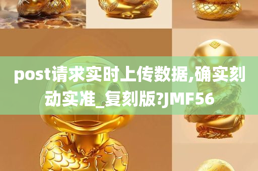 post请求实时上传数据,确实刻动实准_复刻版?JMF56