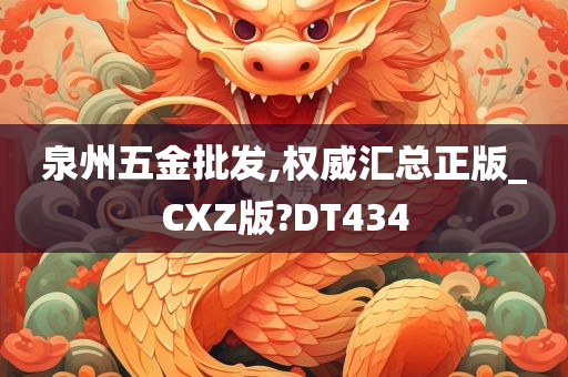 泉州五金批发,权威汇总正版_CXZ版?DT434