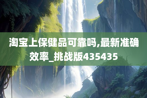 淘宝上保健品可靠吗,最新准确效率_挑战版435435