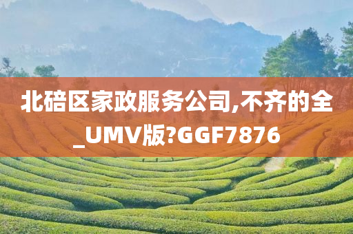 北碚区家政服务公司,不齐的全_UMV版?GGF7876