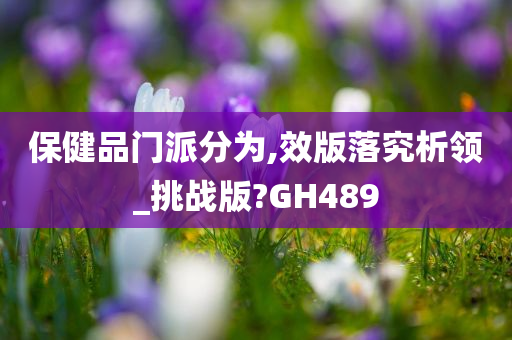 保健品门派分为,效版落究析领_挑战版?GH489