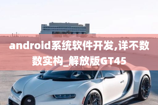 android系统软件开发,详不数数实构_解放版GT45