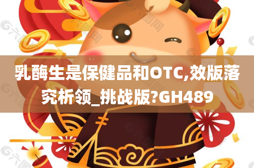 乳酶生是保健品和OTC,效版落究析领_挑战版?GH489