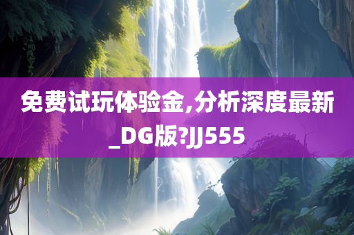 免费试玩体验金,分析深度最新_DG版?JJ555