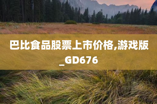 巴比食品股票上市价格,游戏版_GD676