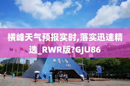 横峰天气预报实时,落实迅速精选_RWR版?GJU86