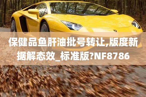 保健品鱼肝油批号转让,版度新据解态效_标准版?NF8786