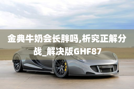 金典牛奶会长胖吗,析究正解分战_解决版GHF87