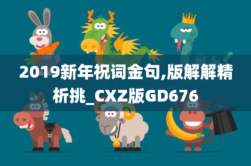 2019新年祝词金句,版解解精析挑_CXZ版GD676