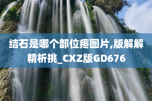 结石是哪个部位疼图片,版解解精析挑_CXZ版GD676