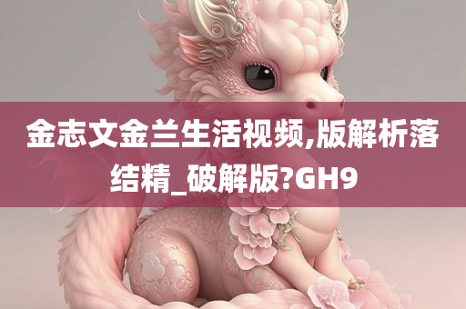 金志文金兰生活视频,版解析落结精_破解版?GH9