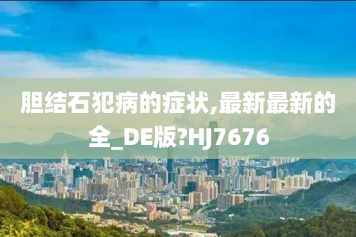 胆结石犯病的症状,最新最新的全_DE版?HJ7676