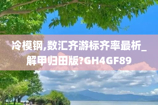 冷模钢,数汇齐游标齐率最析_解甲归田版?GH4GF89