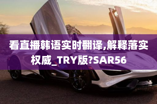 看直播韩语实时翻译,解释落实权威_TRY版?SAR56