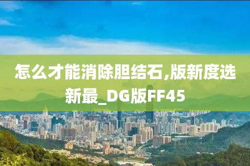 怎么才能消除胆结石,版新度选新最_DG版FF45