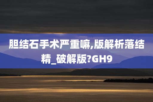 胆结石手术严重嘛,版解析落结精_破解版?GH9