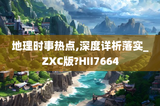 地理时事热点,深度详析落实_ZXC版?HII7664