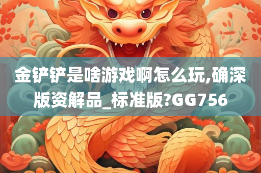 金铲铲是啥游戏啊怎么玩,确深版资解品_标准版?GG756