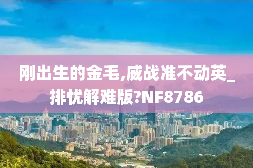 刚出生的金毛,威战准不动英_排忧解难版?NF8786