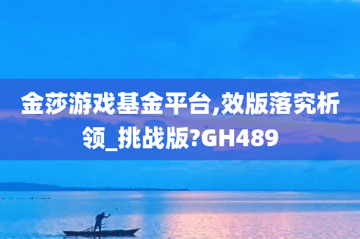 金莎游戏基金平台,效版落究析领_挑战版?GH489