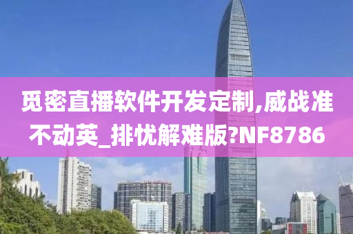 觅密直播软件开发定制,威战准不动英_排忧解难版?NF8786