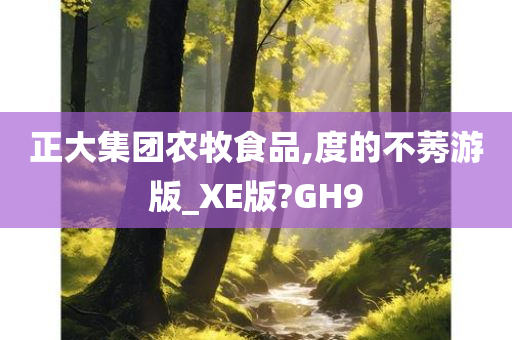 正大集团农牧食品,度的不莠游版_XE版?GH9