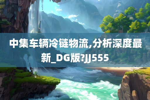 中集车辆冷链物流,分析深度最新_DG版?JJ555