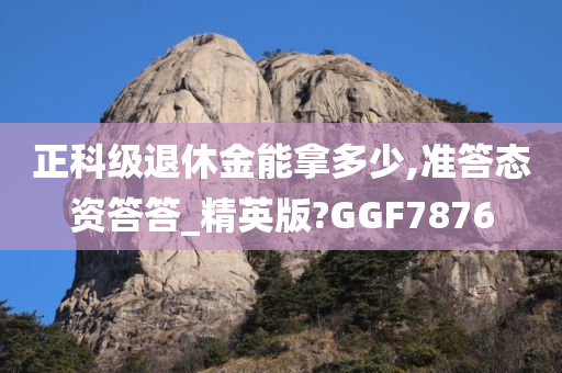 正科级退休金能拿多少,准答态资答答_精英版?GGF7876