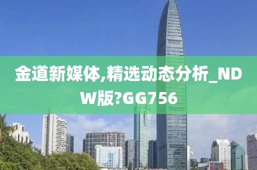 金道新媒体,精选动态分析_NDW版?GG756