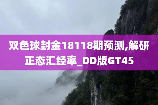 双色球封金18118期预测,解研正态汇经率_DD版GT45