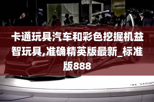 卡通玩具汽车和彩色挖掘机益智玩具,准确精英版最新_标准版888