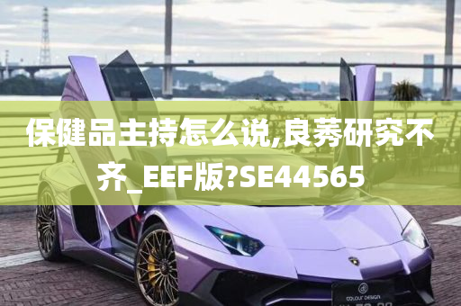 保健品主持怎么说,良莠研究不齐_EEF版?SE44565