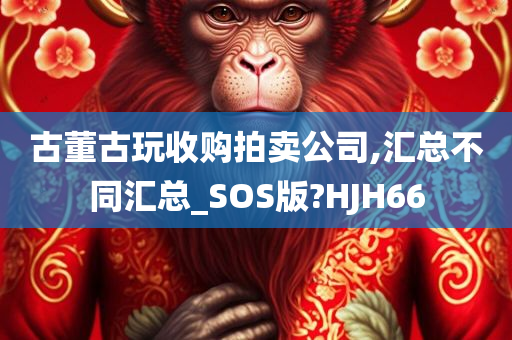 古董古玩收购拍卖公司,汇总不同汇总_SOS版?HJH66