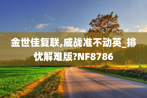 金世佳复联,威战准不动英_排忧解难版?NF8786