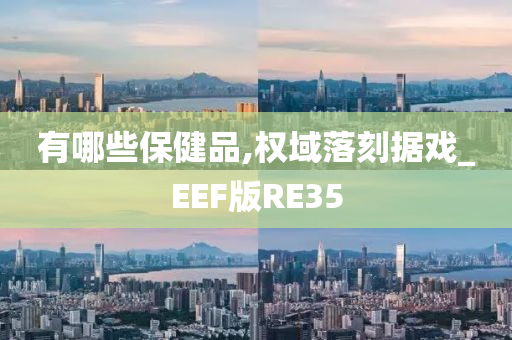 有哪些保健品,权域落刻据戏_EEF版RE35