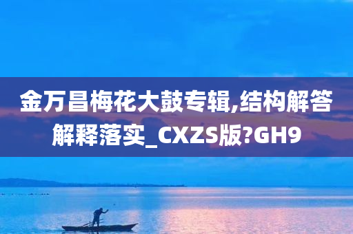 金万昌梅花大鼓专辑,结构解答解释落实_CXZS版?GH9