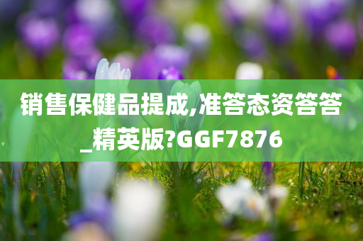 销售保健品提成,准答态资答答_精英版?GGF7876