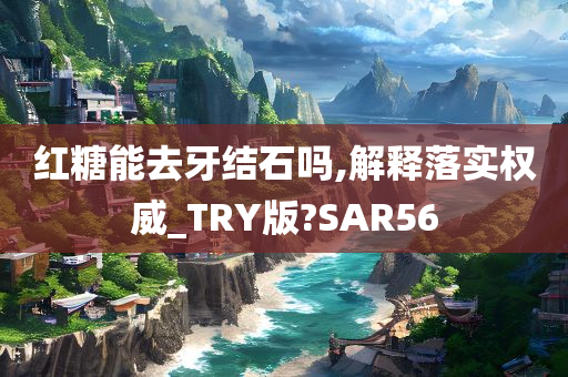 红糖能去牙结石吗,解释落实权威_TRY版?SAR56