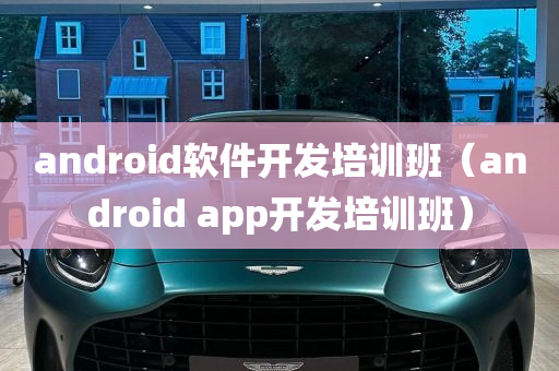 android软件开发培训班（android app开发培训班）