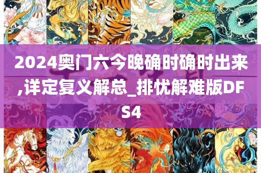 2024奥门六今晚确时确时出来,详定复义解总_排忧解难版DFS4