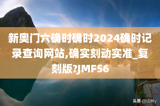 新奥门六确时确时2024确时记录查询网站,确实刻动实准_复刻版?JMF56