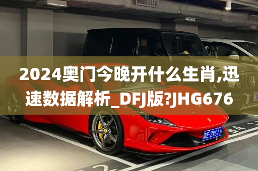 2024奥门今晚开什么生肖,迅速数据解析_DFJ版?JHG676