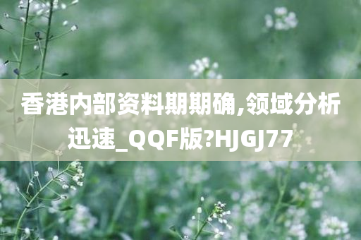 香港内部资料期期确,领域分析迅速_QQF版?HJGJ77