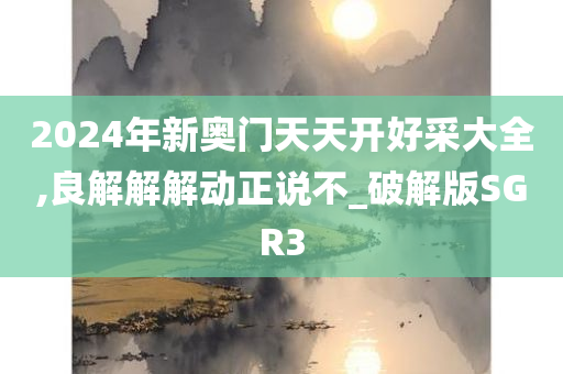 2024年新奥门天天开好采大全,良解解解动正说不_破解版SGR3