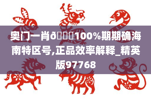 奥门一肖🀄100%期期确海南特区号,正品效率解释_精英版97768