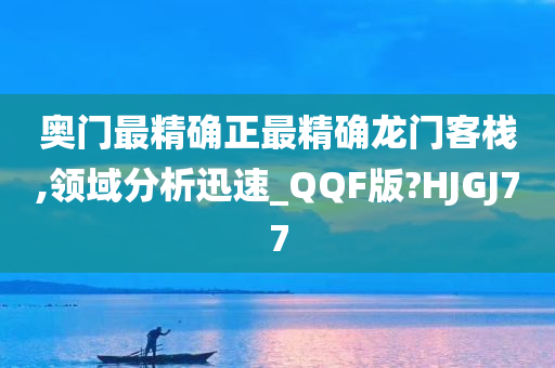 奥门最精确正最精确龙门客栈,领域分析迅速_QQF版?HJGJ77