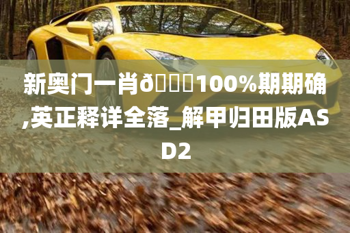 新奥门一肖🀄100%期期确,英正释详全落_解甲归田版ASD2