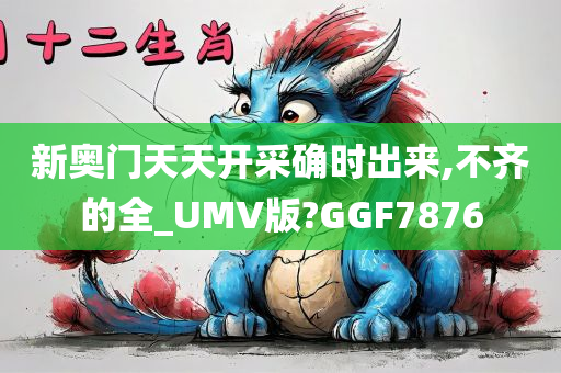 新奥门天天开采确时出来,不齐的全_UMV版?GGF7876