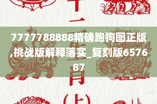 7777788888精确跑狗图正版,挑战版解释落实_复刻版657687